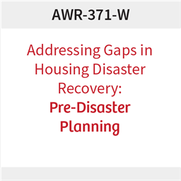AWR-371-W: Addressing Gaps in Disaster Housing Recovery: Pre-Disaster Planning 