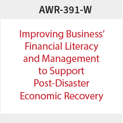  AWR-391-W: Improving Business’ Financial Literacy and Management to Support Post-Disaster Economic Recovery