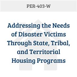 PER-403-W: Addressing the Needs of Disaster Victims Through State, Tribal, and Territorial Housing Programs​ 